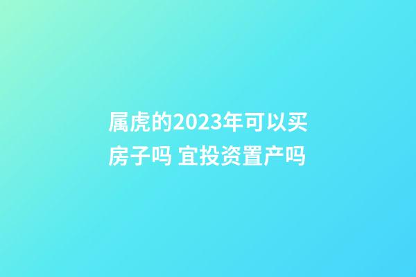 属虎的2023年可以买房子吗 宜投资置产吗